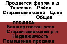 Продаётся ферма в д.Танеевка › Район ­ Стерлитамакский › Цена ­ 1 200 000 › Общая площадь ­ 1 200 - Башкортостан респ., Стерлитамакский р-н Недвижимость » Помещения продажа   . Башкортостан респ.